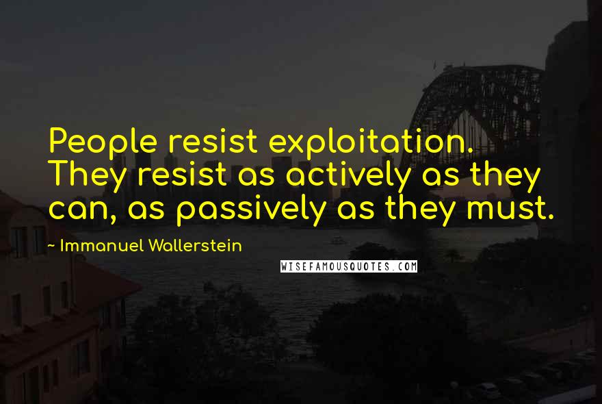 Immanuel Wallerstein Quotes: People resist exploitation. They resist as actively as they can, as passively as they must.