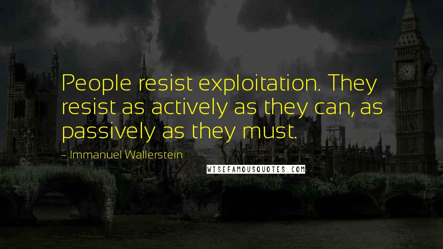 Immanuel Wallerstein Quotes: People resist exploitation. They resist as actively as they can, as passively as they must.