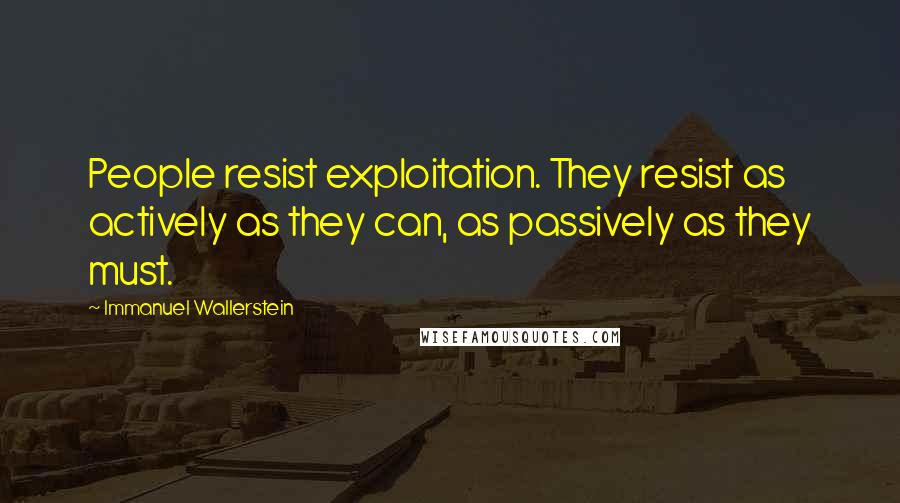 Immanuel Wallerstein Quotes: People resist exploitation. They resist as actively as they can, as passively as they must.