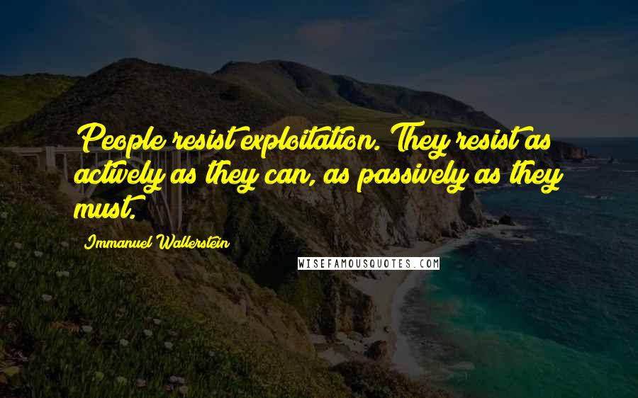 Immanuel Wallerstein Quotes: People resist exploitation. They resist as actively as they can, as passively as they must.