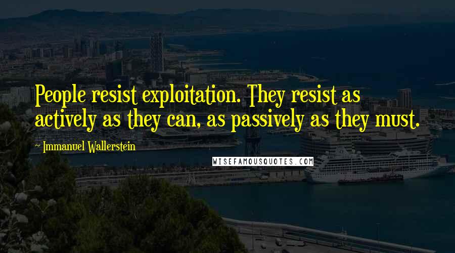 Immanuel Wallerstein Quotes: People resist exploitation. They resist as actively as they can, as passively as they must.