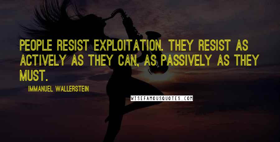 Immanuel Wallerstein Quotes: People resist exploitation. They resist as actively as they can, as passively as they must.