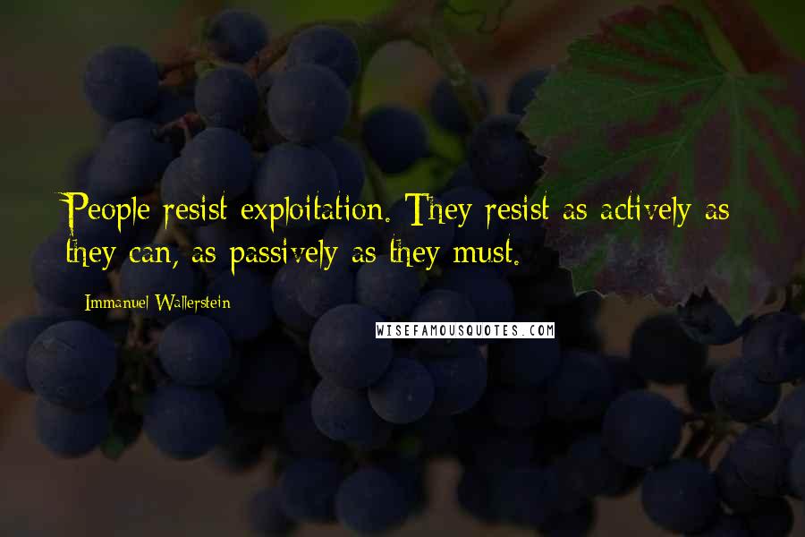 Immanuel Wallerstein Quotes: People resist exploitation. They resist as actively as they can, as passively as they must.