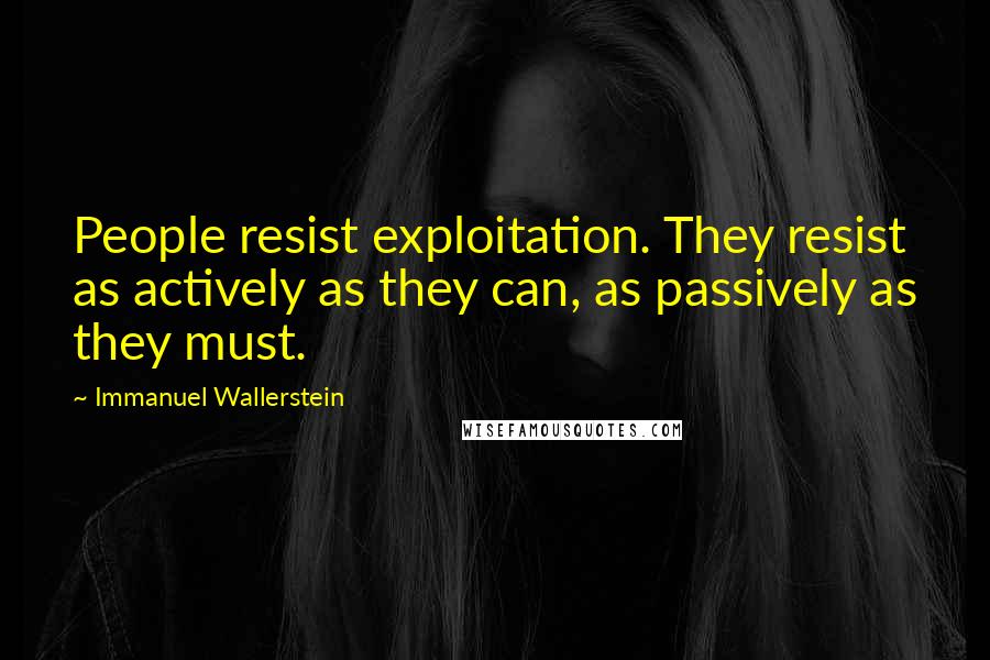 Immanuel Wallerstein Quotes: People resist exploitation. They resist as actively as they can, as passively as they must.