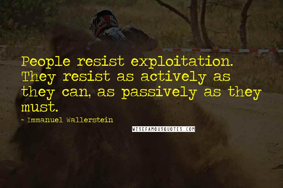 Immanuel Wallerstein Quotes: People resist exploitation. They resist as actively as they can, as passively as they must.