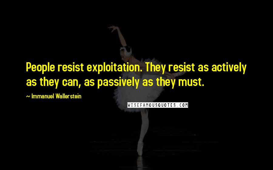 Immanuel Wallerstein Quotes: People resist exploitation. They resist as actively as they can, as passively as they must.