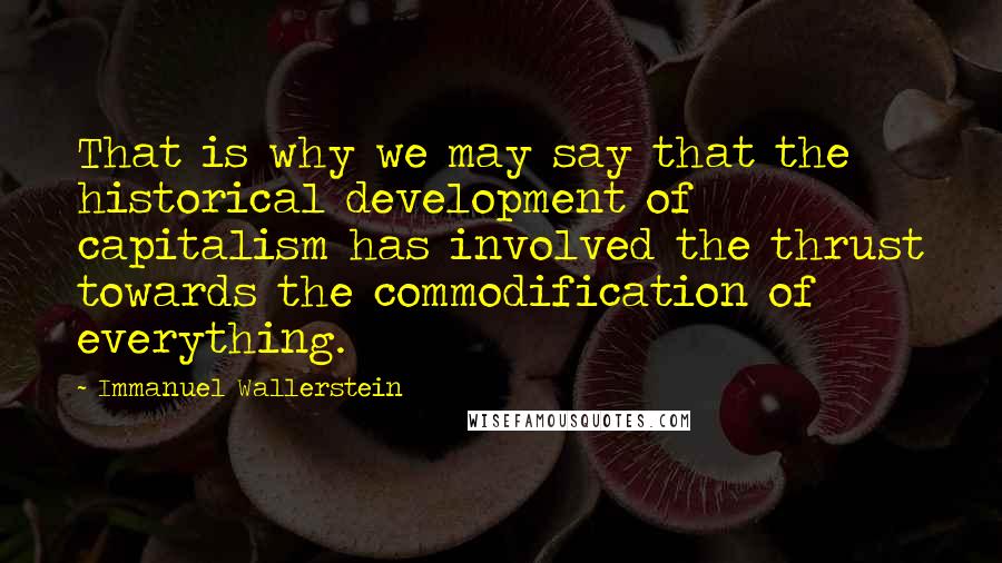 Immanuel Wallerstein Quotes: That is why we may say that the historical development of capitalism has involved the thrust towards the commodification of everything.