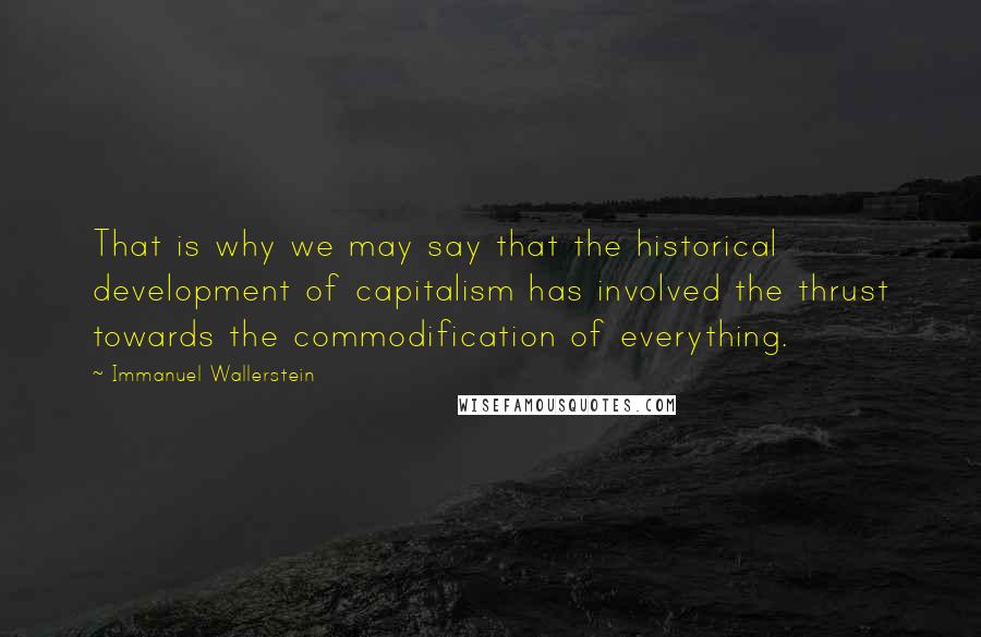 Immanuel Wallerstein Quotes: That is why we may say that the historical development of capitalism has involved the thrust towards the commodification of everything.