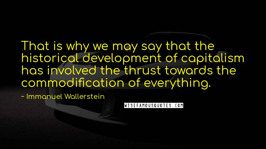 Immanuel Wallerstein Quotes: That is why we may say that the historical development of capitalism has involved the thrust towards the commodification of everything.