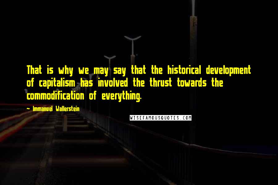 Immanuel Wallerstein Quotes: That is why we may say that the historical development of capitalism has involved the thrust towards the commodification of everything.