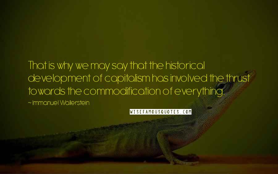 Immanuel Wallerstein Quotes: That is why we may say that the historical development of capitalism has involved the thrust towards the commodification of everything.