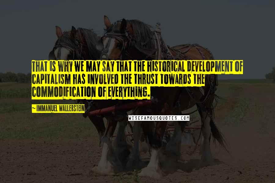 Immanuel Wallerstein Quotes: That is why we may say that the historical development of capitalism has involved the thrust towards the commodification of everything.