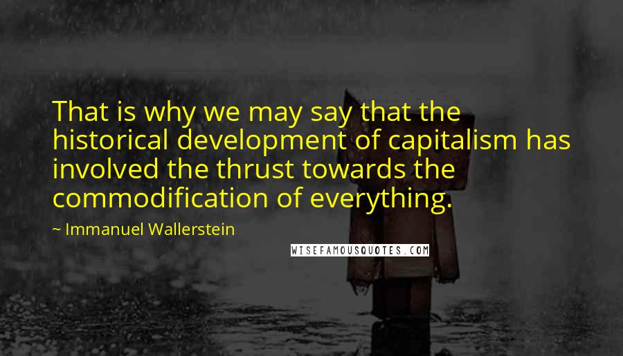 Immanuel Wallerstein Quotes: That is why we may say that the historical development of capitalism has involved the thrust towards the commodification of everything.