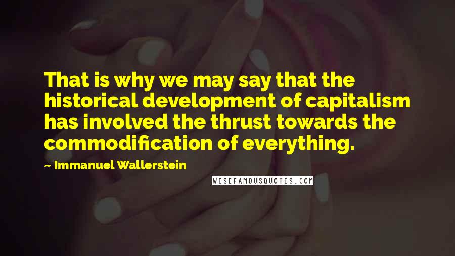 Immanuel Wallerstein Quotes: That is why we may say that the historical development of capitalism has involved the thrust towards the commodification of everything.