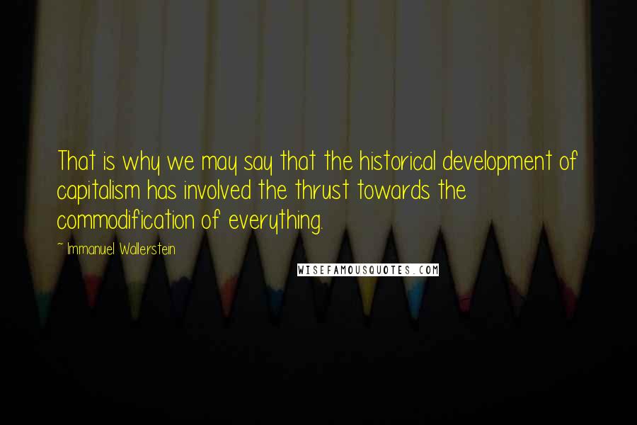 Immanuel Wallerstein Quotes: That is why we may say that the historical development of capitalism has involved the thrust towards the commodification of everything.