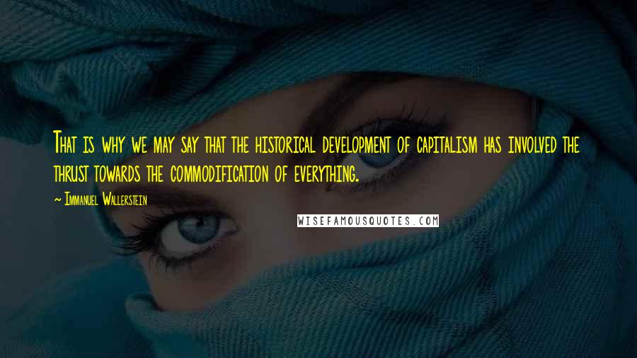 Immanuel Wallerstein Quotes: That is why we may say that the historical development of capitalism has involved the thrust towards the commodification of everything.