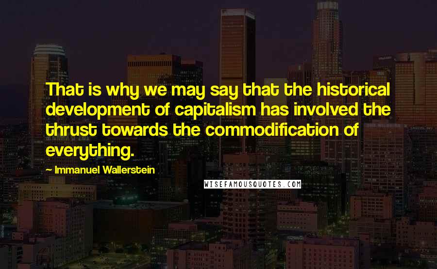 Immanuel Wallerstein Quotes: That is why we may say that the historical development of capitalism has involved the thrust towards the commodification of everything.