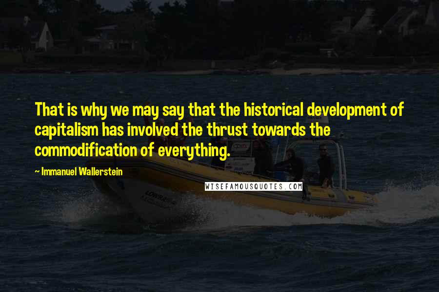 Immanuel Wallerstein Quotes: That is why we may say that the historical development of capitalism has involved the thrust towards the commodification of everything.