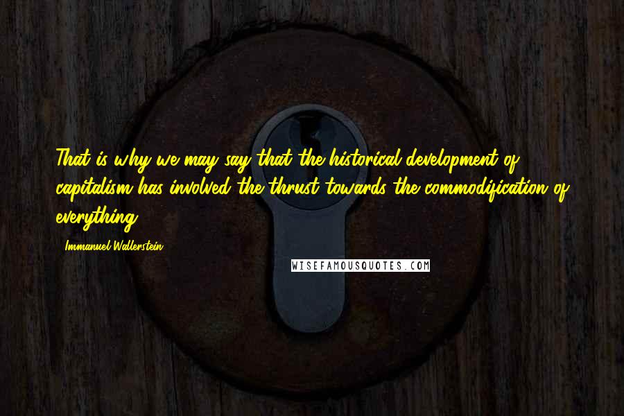 Immanuel Wallerstein Quotes: That is why we may say that the historical development of capitalism has involved the thrust towards the commodification of everything.