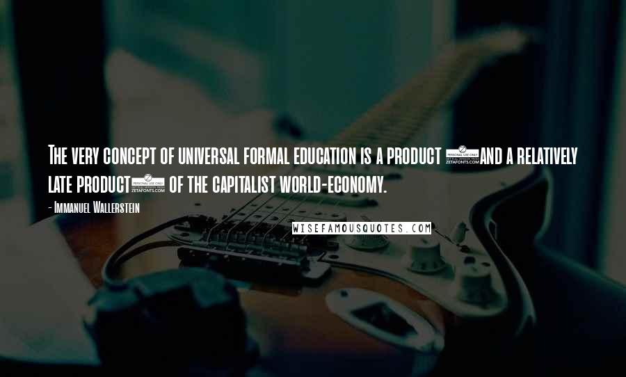 Immanuel Wallerstein Quotes: The very concept of universal formal education is a product (and a relatively late product) of the capitalist world-economy.