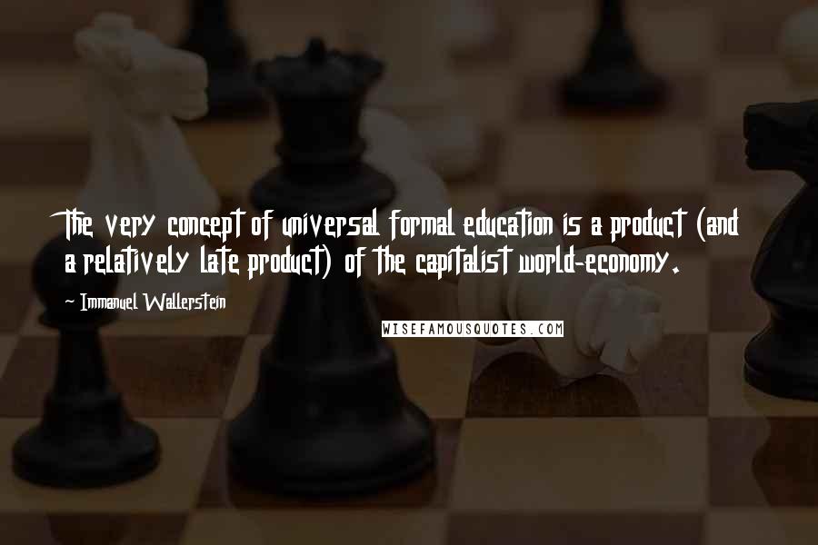 Immanuel Wallerstein Quotes: The very concept of universal formal education is a product (and a relatively late product) of the capitalist world-economy.