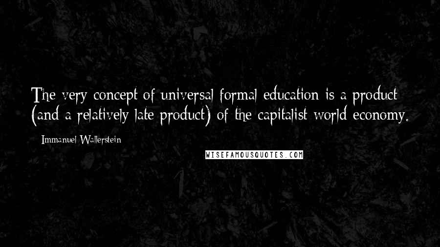 Immanuel Wallerstein Quotes: The very concept of universal formal education is a product (and a relatively late product) of the capitalist world-economy.