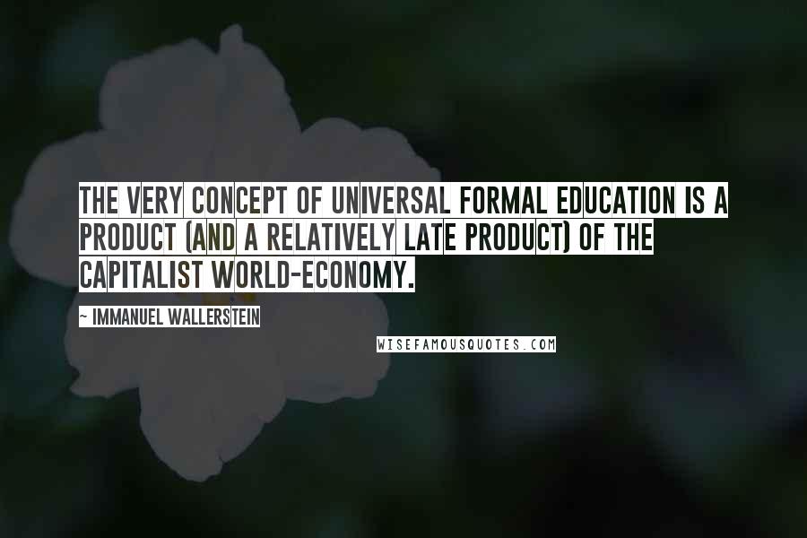 Immanuel Wallerstein Quotes: The very concept of universal formal education is a product (and a relatively late product) of the capitalist world-economy.