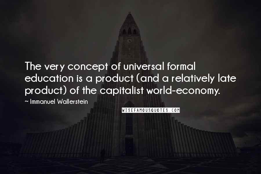 Immanuel Wallerstein Quotes: The very concept of universal formal education is a product (and a relatively late product) of the capitalist world-economy.