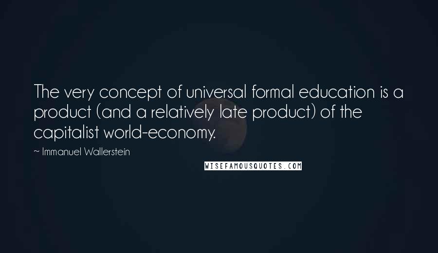 Immanuel Wallerstein Quotes: The very concept of universal formal education is a product (and a relatively late product) of the capitalist world-economy.