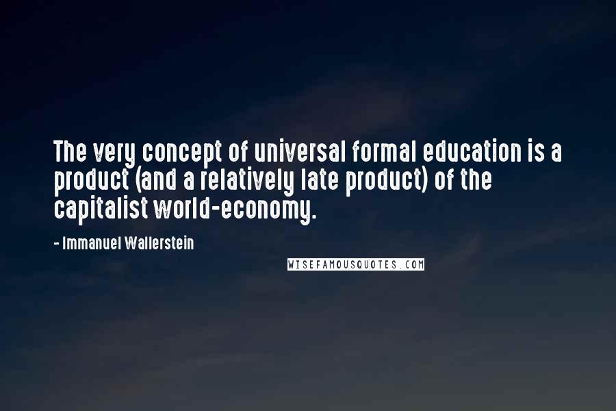Immanuel Wallerstein Quotes: The very concept of universal formal education is a product (and a relatively late product) of the capitalist world-economy.