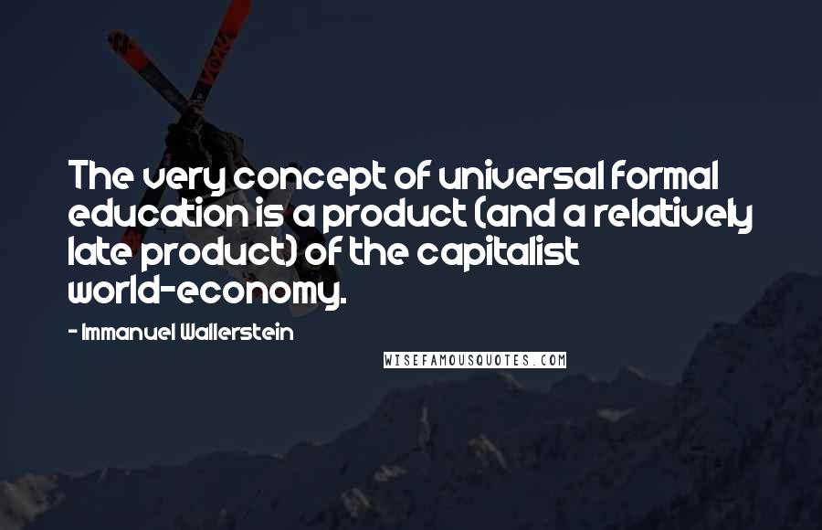 Immanuel Wallerstein Quotes: The very concept of universal formal education is a product (and a relatively late product) of the capitalist world-economy.