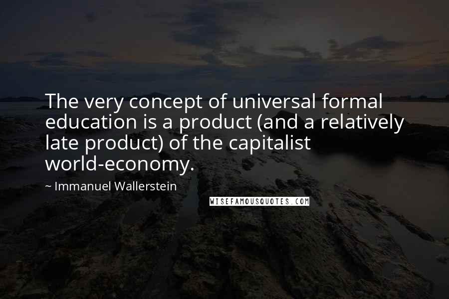 Immanuel Wallerstein Quotes: The very concept of universal formal education is a product (and a relatively late product) of the capitalist world-economy.