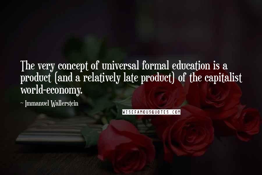 Immanuel Wallerstein Quotes: The very concept of universal formal education is a product (and a relatively late product) of the capitalist world-economy.