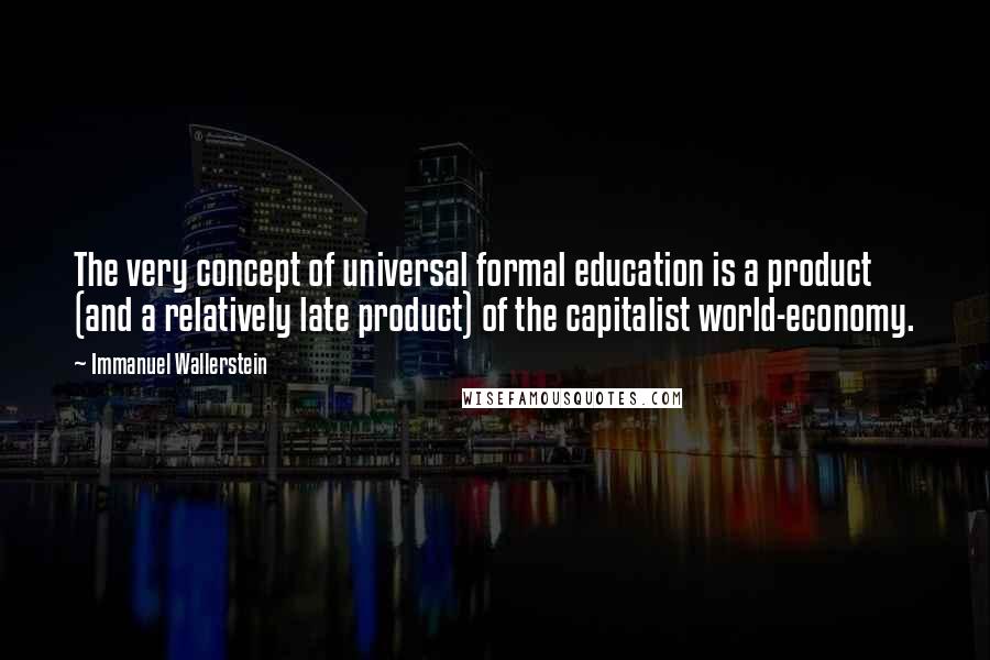 Immanuel Wallerstein Quotes: The very concept of universal formal education is a product (and a relatively late product) of the capitalist world-economy.