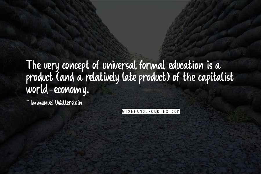 Immanuel Wallerstein Quotes: The very concept of universal formal education is a product (and a relatively late product) of the capitalist world-economy.