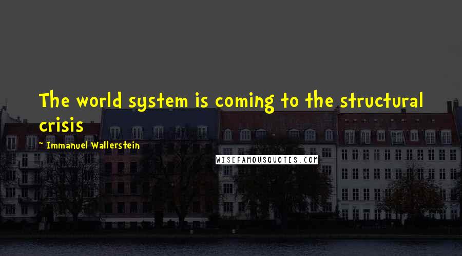 Immanuel Wallerstein Quotes: The world system is coming to the structural crisis