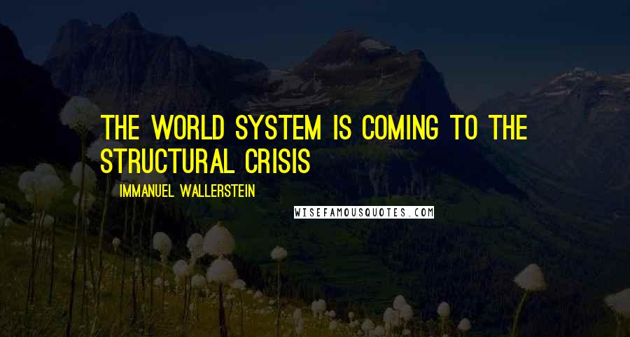 Immanuel Wallerstein Quotes: The world system is coming to the structural crisis