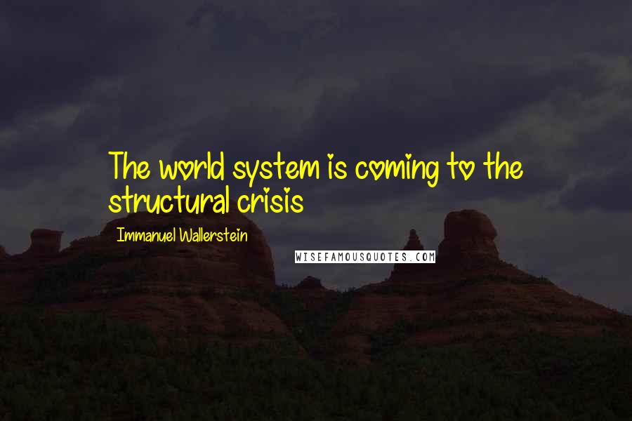 Immanuel Wallerstein Quotes: The world system is coming to the structural crisis