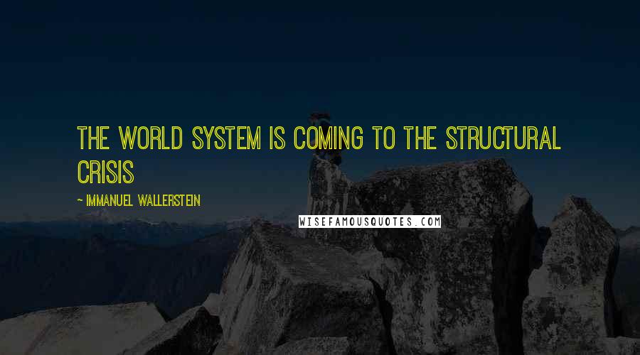 Immanuel Wallerstein Quotes: The world system is coming to the structural crisis