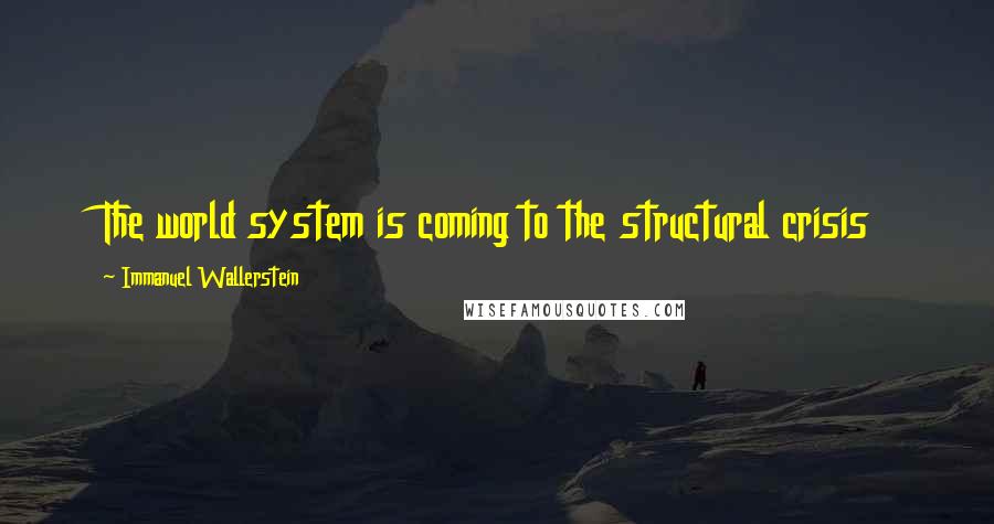 Immanuel Wallerstein Quotes: The world system is coming to the structural crisis