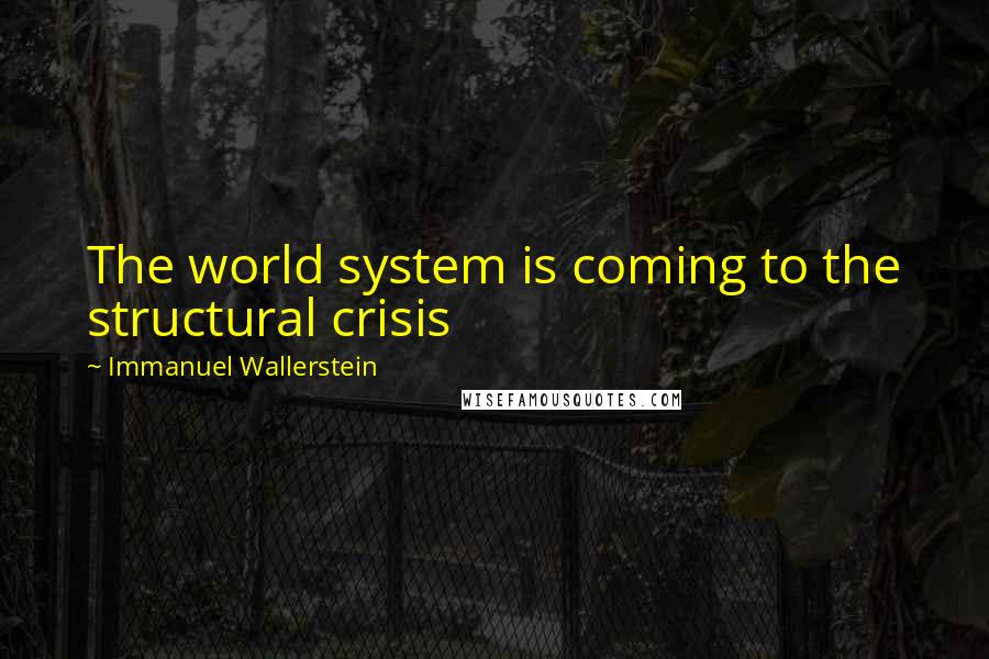 Immanuel Wallerstein Quotes: The world system is coming to the structural crisis