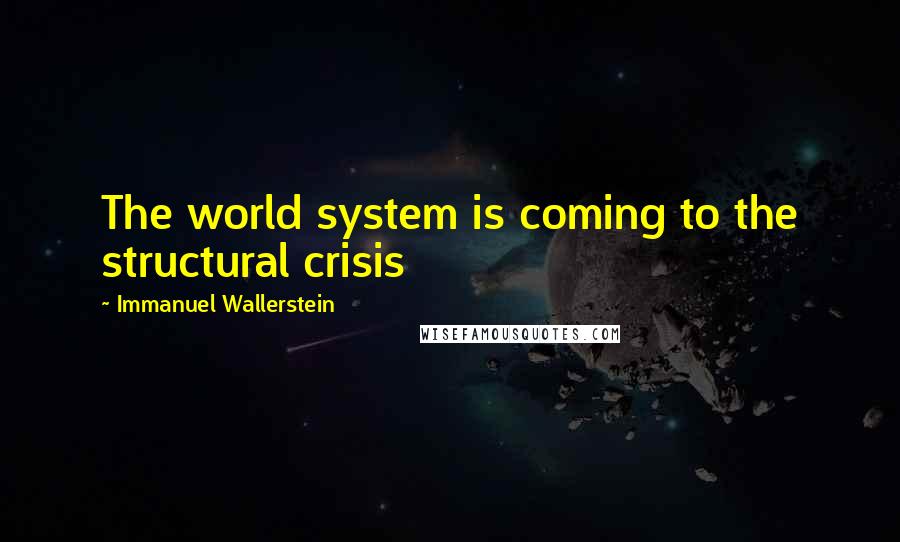 Immanuel Wallerstein Quotes: The world system is coming to the structural crisis