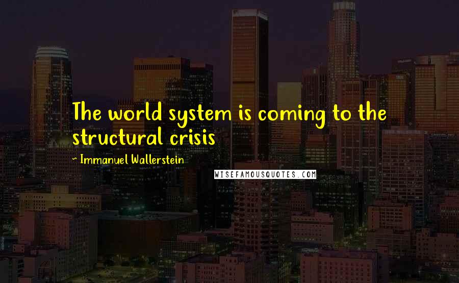 Immanuel Wallerstein Quotes: The world system is coming to the structural crisis