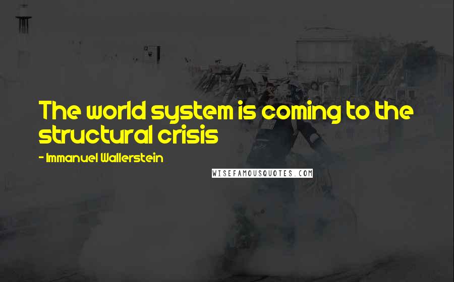 Immanuel Wallerstein Quotes: The world system is coming to the structural crisis