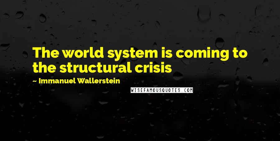 Immanuel Wallerstein Quotes: The world system is coming to the structural crisis