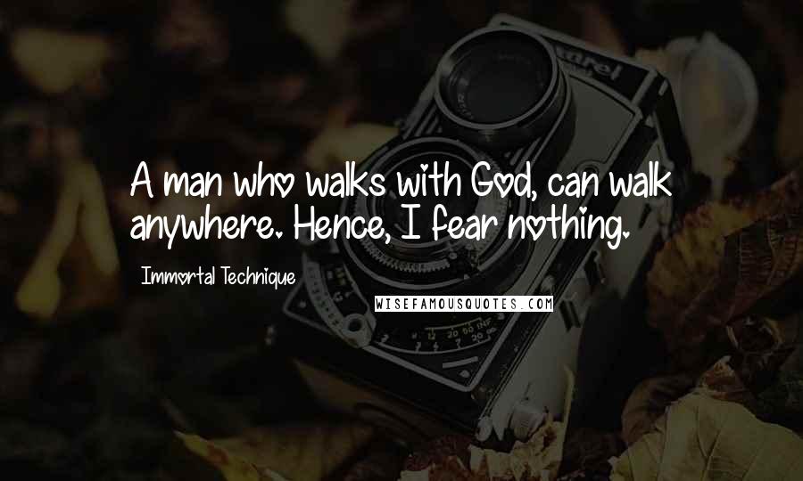Immortal Technique Quotes: A man who walks with God, can walk anywhere. Hence, I fear nothing.