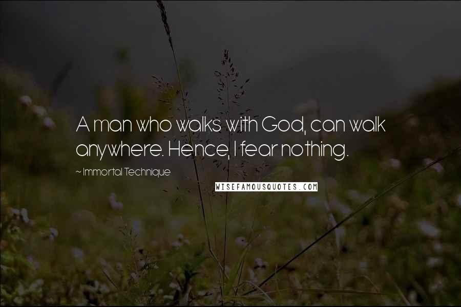 Immortal Technique Quotes: A man who walks with God, can walk anywhere. Hence, I fear nothing.