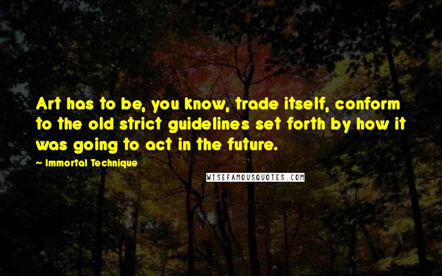 Immortal Technique Quotes: Art has to be, you know, trade itself, conform to the old strict guidelines set forth by how it was going to act in the future.