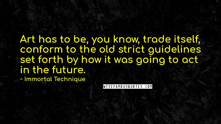 Immortal Technique Quotes: Art has to be, you know, trade itself, conform to the old strict guidelines set forth by how it was going to act in the future.