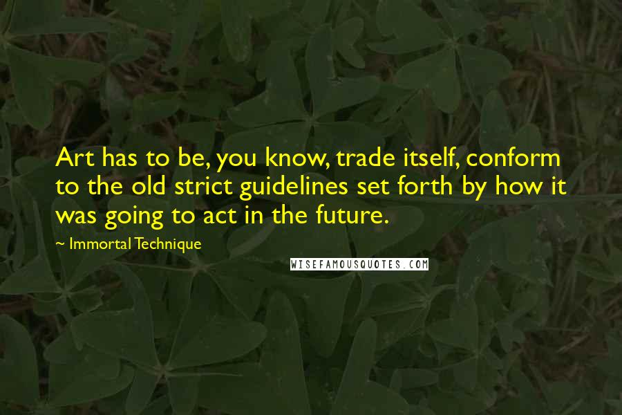 Immortal Technique Quotes: Art has to be, you know, trade itself, conform to the old strict guidelines set forth by how it was going to act in the future.